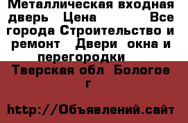 Металлическая входная дверь › Цена ­ 8 000 - Все города Строительство и ремонт » Двери, окна и перегородки   . Тверская обл.,Бологое г.